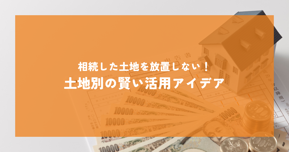 相続した土地を放置しない！土地別の賢い活用アイデア