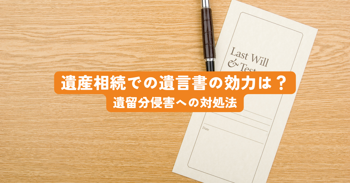 遺産相続での遺言書の効力は絶対？無効になるケースと遺留分侵害への対処法