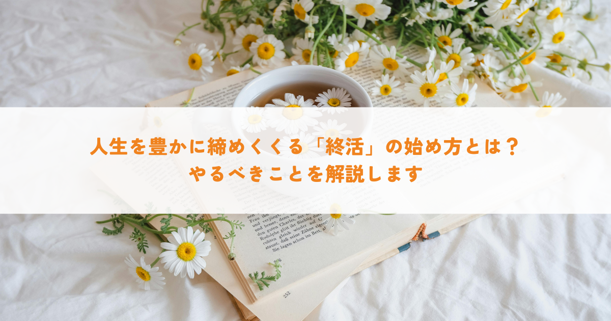 人生を豊かに締めくくる「終活」の始め方とは？やるべきことを解説します