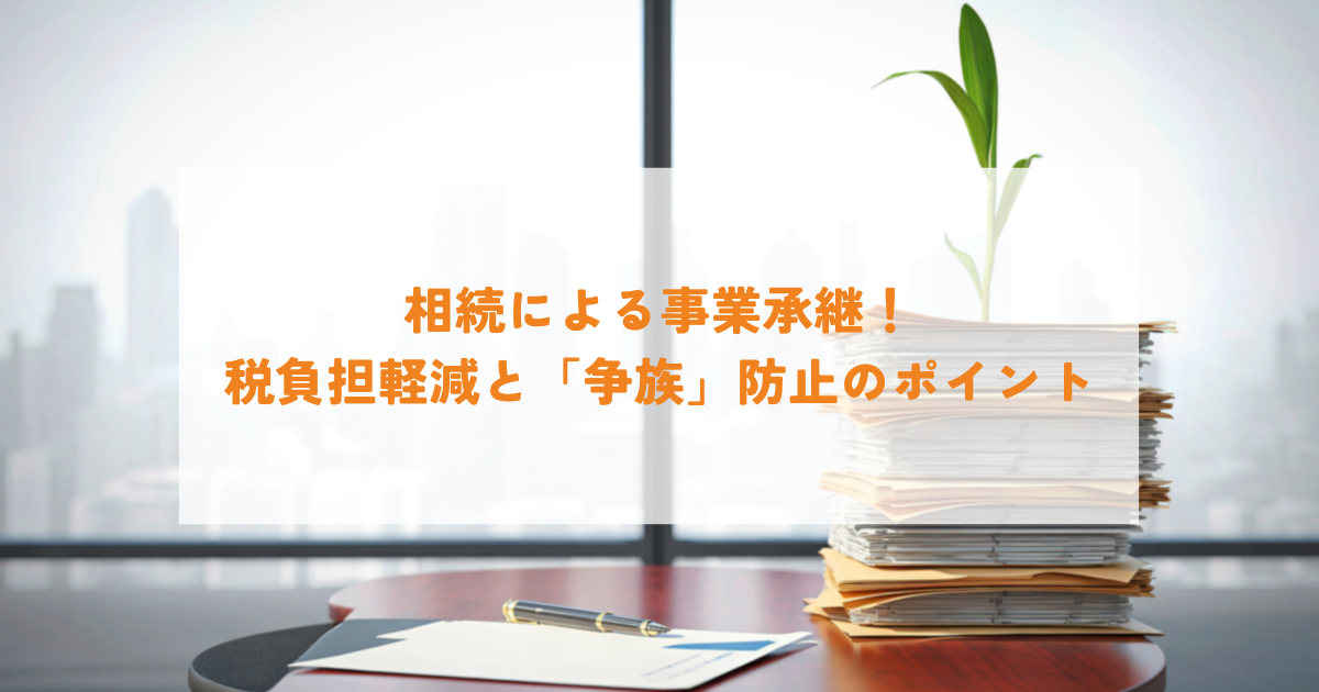 相続による事業承継！税負担軽減と「争族」防止のポイント